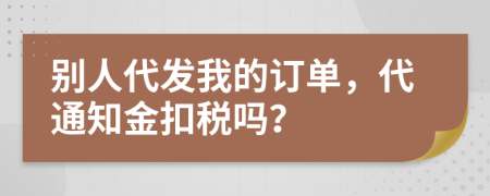 別人代發(fā)我的訂單，代通知金扣稅嗎？