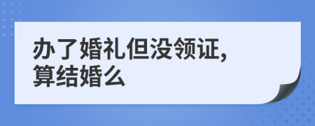 辦了婚禮但沒(méi)領(lǐng)證, 算結(jié)婚么