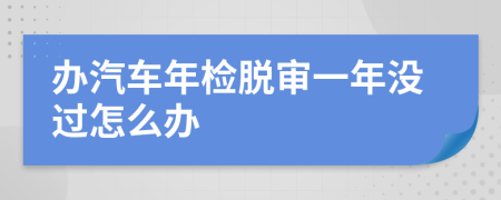 辦汽車年檢脫審一年沒過怎么辦