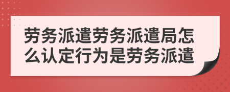勞務(wù)派遣勞務(wù)派遣局怎么認(rèn)定行為是勞務(wù)派遣