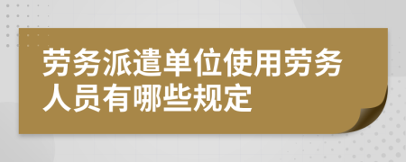勞務(wù)派遣單位使用勞務(wù)人員有哪些規(guī)定