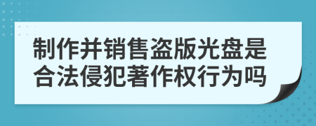 制作并銷售盜版光盤是合法侵犯著作權(quán)行為嗎