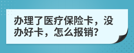 辦理了醫(yī)療保險卡，沒辦好卡，怎么報銷？