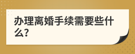 辦理離婚手續(xù)需要些什么？