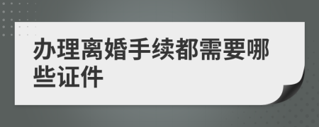 辦理離婚手續(xù)都需要哪些證件