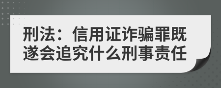 刑法：信用證詐騙罪既遂會(huì)追究什么刑事責(zé)任