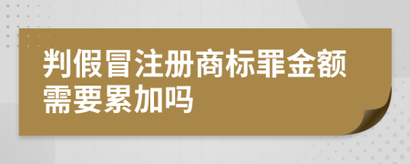 判假冒注冊商標(biāo)罪金額需要累加嗎