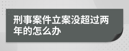 刑事案件立案沒(méi)超過(guò)兩年的怎么辦