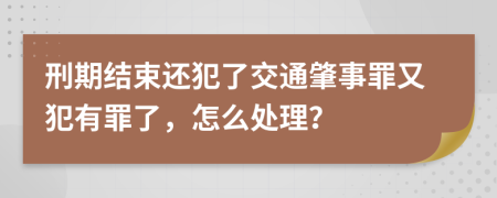 刑期結(jié)束還犯了交通肇事罪又犯有罪了，怎么處理？
