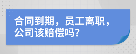 合同到期，員工離職，公司該賠償嗎？