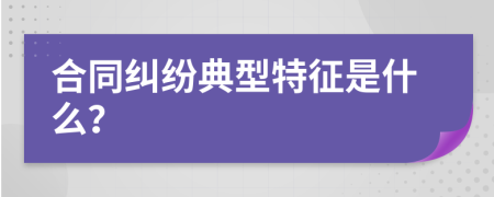合同糾紛典型特征是什么？