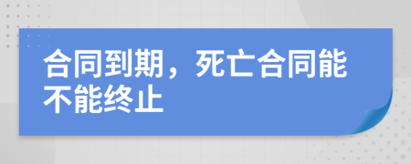 合同到期，死亡合同能不能終止