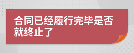 合同已經(jīng)履行完畢是否就終止了