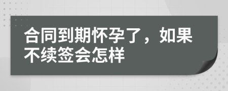 合同到期懷孕了，如果不續(xù)簽會(huì)怎樣
