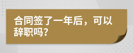 合同簽了一年后，可以辭職嗎？