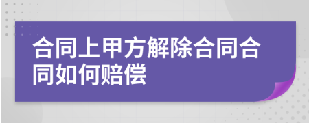 合同上甲方解除合同合同如何賠償