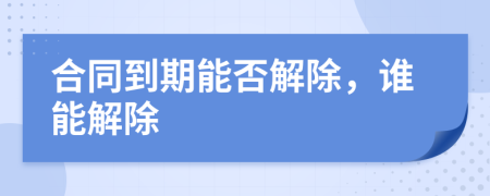 合同到期能否解除，誰(shuí)能解除