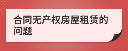 合同無產(chǎn)權(quán)房屋租賃的問題