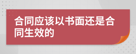 合同應(yīng)該以書面還是合同生效的