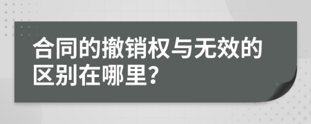 合同的撤銷權(quán)與無效的區(qū)別在哪里？