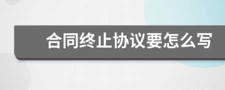 合同終止協(xié)議要怎么寫