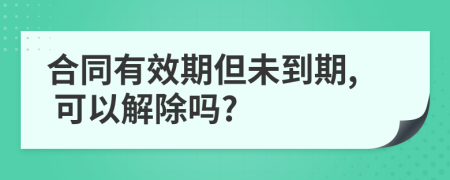 合同有效期但未到期, 可以解除嗎?