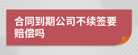 合同到期公司不續(xù)簽要賠償嗎