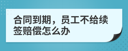 合同到期，員工不給續(xù)簽賠償怎么辦