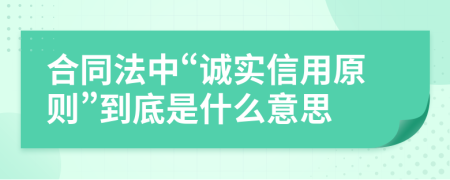 合同法中“誠(chéng)實(shí)信用原則”到底是什么意思
