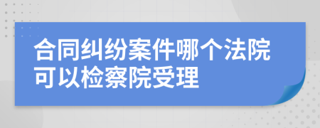 合同糾紛案件哪個法院可以檢察院受理