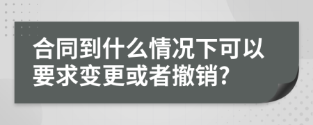合同到什么情況下可以要求變更或者撤銷?