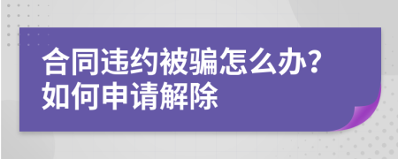 合同違約被騙怎么辦？如何申請解除