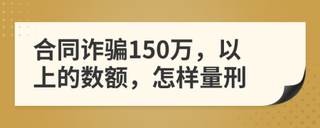 合同詐騙150萬(wàn)，以上的數(shù)額，怎樣量刑