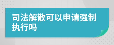司法解散可以申請強(qiáng)制執(zhí)行嗎