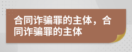 合同詐騙罪的主體，合同詐騙罪的主體