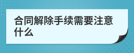 合同解除手續(xù)需要注意什么