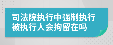 司法院執(zhí)行中強(qiáng)制執(zhí)行被執(zhí)行人會(huì)拘留在嗎