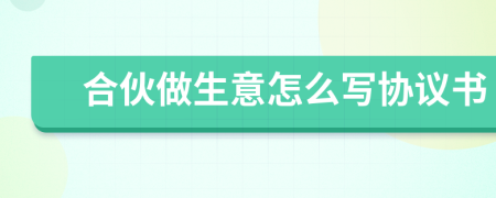 合伙做生意怎么寫(xiě)協(xié)議書(shū)