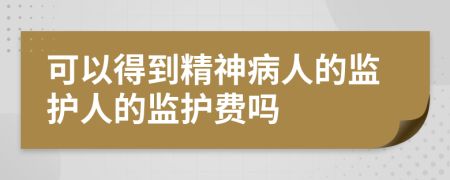 可以得到精神病人的監(jiān)護(hù)人的監(jiān)護(hù)費(fèi)嗎