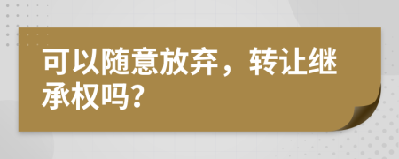 可以隨意放棄，轉(zhuǎn)讓繼承權(quán)嗎？