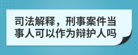 司法解釋，刑事案件當(dāng)事人可以作為辯護(hù)人嗎