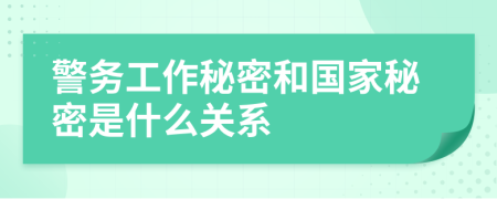警務(wù)工作秘密和國家秘密是什么關(guān)系