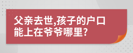 父親去世,孩子的戶口能上在爺爺哪里?