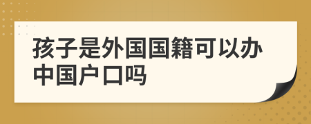 孩子是外國國籍可以辦中國戶口嗎
