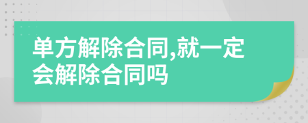 單方解除合同,就一定會解除合同嗎