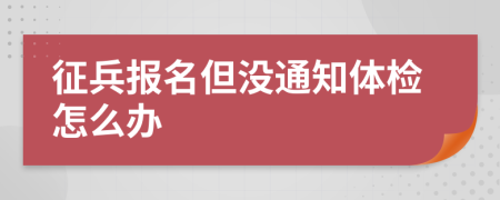 征兵報(bào)名但沒通知體檢怎么辦