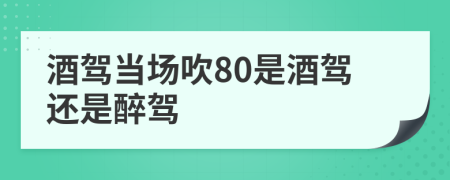酒駕當場吹80是酒駕還是醉駕