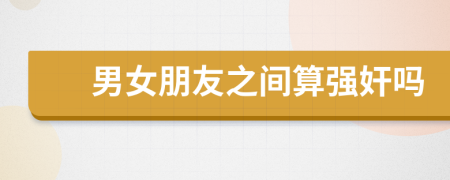 男女朋友之間算強(qiáng)奸嗎