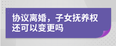 協(xié)議離婚，子女撫養(yǎng)權還可以變更嗎