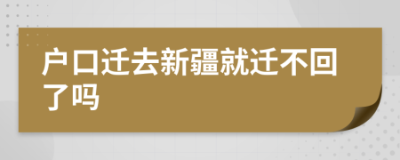 戶口遷去新疆就遷不回了嗎